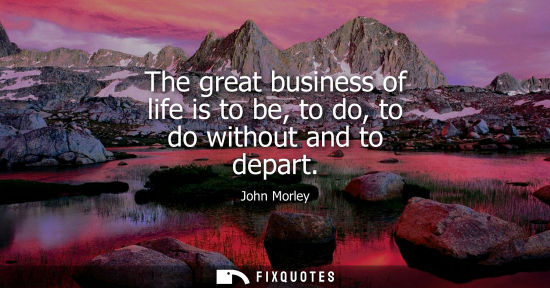 Small: The great business of life is to be, to do, to do without and to depart