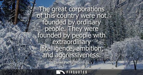 Small: The great corporations of this country were not founded by ordinary people. They were founded by people