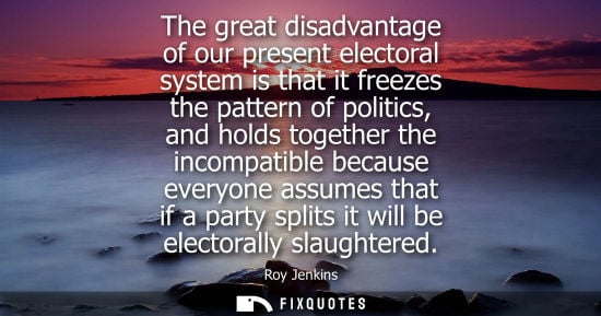 Small: The great disadvantage of our present electoral system is that it freezes the pattern of politics, and 