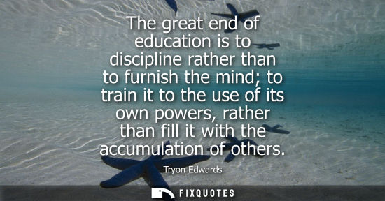 Small: The great end of education is to discipline rather than to furnish the mind to train it to the use of i