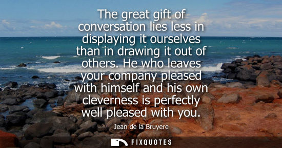 Small: The great gift of conversation lies less in displaying it ourselves than in drawing it out of others.