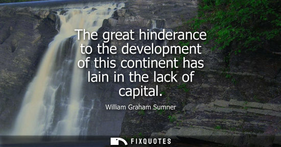 Small: The great hinderance to the development of this continent has lain in the lack of capital