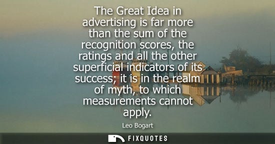Small: The Great Idea in advertising is far more than the sum of the recognition scores, the ratings and all t