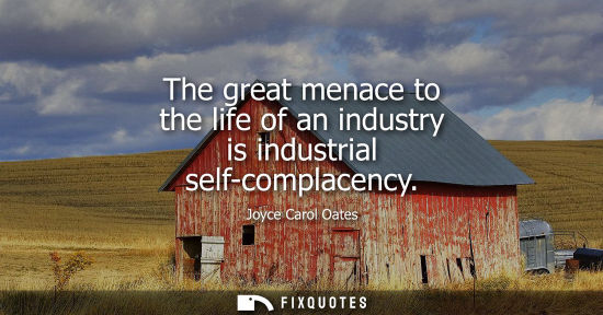 Small: The great menace to the life of an industry is industrial self-complacency