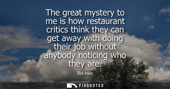 Small: The great mystery to me is how restaurant critics think they can get away with doing their job without 