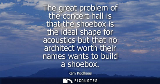 Small: The great problem of the concert hall is that the shoebox is the ideal shape for acoustics but that no archite