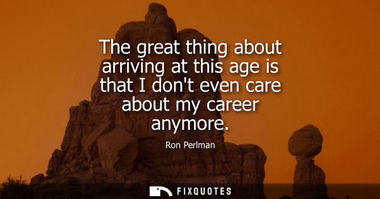Small: The great thing about arriving at this age is that I dont even care about my career anymore