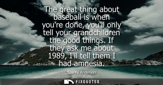 Small: The great thing about baseball is when youre done, youll only tell your grandchildren the good things.