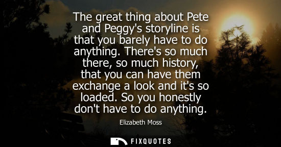 Small: The great thing about Pete and Peggys storyline is that you barely have to do anything. Theres so much 