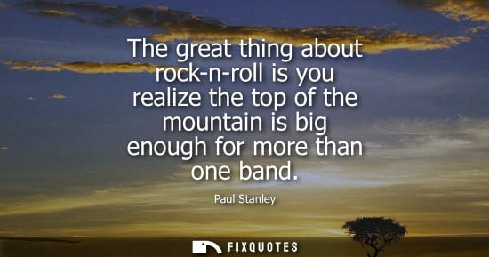 Small: The great thing about rock-n-roll is you realize the top of the mountain is big enough for more than on
