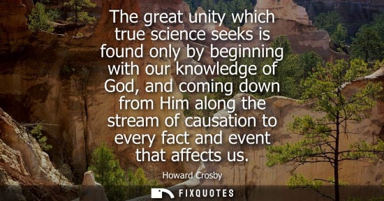 Small: The great unity which true science seeks is found only by beginning with our knowledge of God, and comi