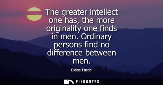 Small: The greater intellect one has, the more originality one finds in men. Ordinary persons find no differen