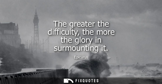 Small: The greater the difficulty, the more the glory in surmounting it