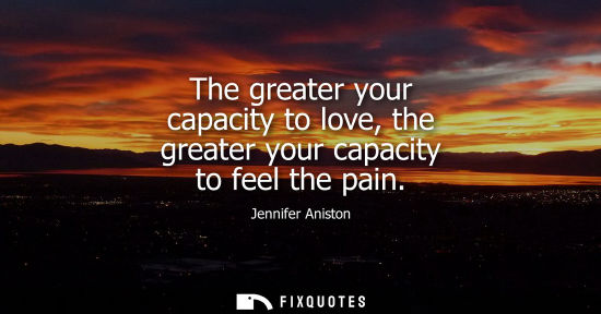 Small: The greater your capacity to love, the greater your capacity to feel the pain