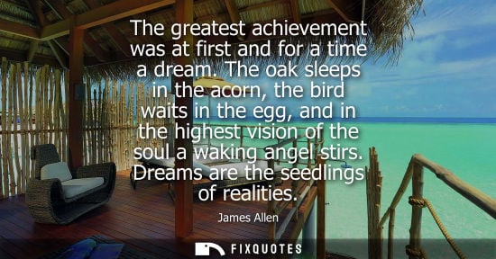 Small: The greatest achievement was at first and for a time a dream. The oak sleeps in the acorn, the bird wai