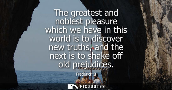 Small: The greatest and noblest pleasure which we have in this world is to discover new truths, and the next i