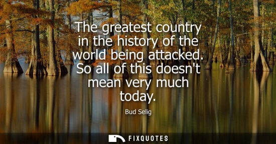 Small: The greatest country in the history of the world being attacked. So all of this doesnt mean very much t