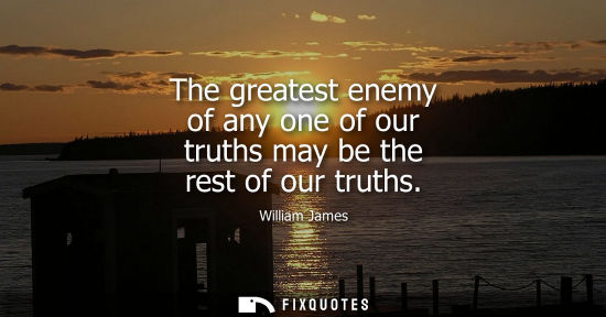 Small: The greatest enemy of any one of our truths may be the rest of our truths