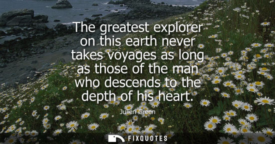 Small: The greatest explorer on this earth never takes voyages as long as those of the man who descends to the
