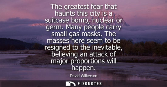 Small: The greatest fear that haunts this city is a suitcase bomb, nuclear or germ. Many people carry small ga