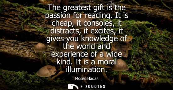 Small: The greatest gift is the passion for reading. It is cheap, it consoles, it distracts, it excites, it gi