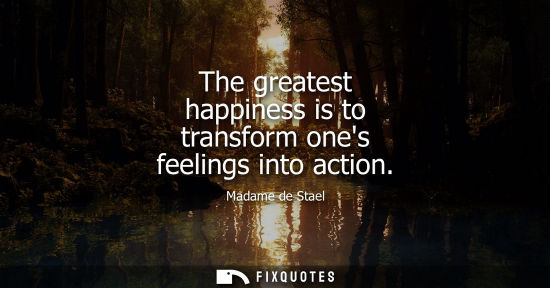 Small: The greatest happiness is to transform ones feelings into action