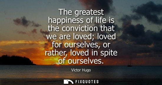 Small: The greatest happiness of life is the conviction that we are loved loved for ourselves, or rather, loved in sp