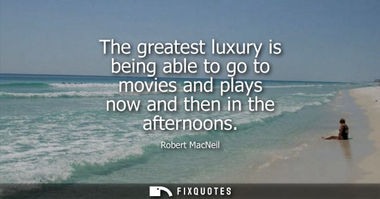 Small: The greatest luxury is being able to go to movies and plays now and then in the afternoons