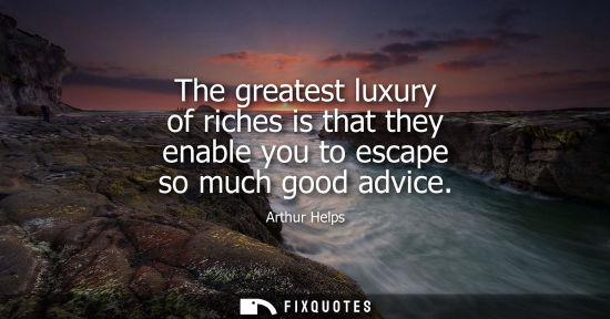 Small: The greatest luxury of riches is that they enable you to escape so much good advice