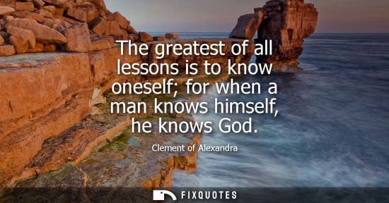 Small: The greatest of all lessons is to know oneself for when a man knows himself, he knows God