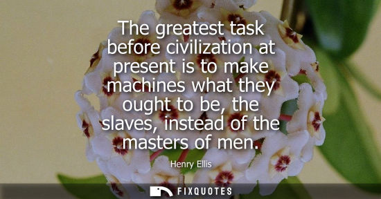 Small: The greatest task before civilization at present is to make machines what they ought to be, the slaves,