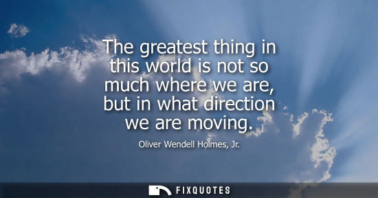 Small: The greatest thing in this world is not so much where we are, but in what direction we are moving