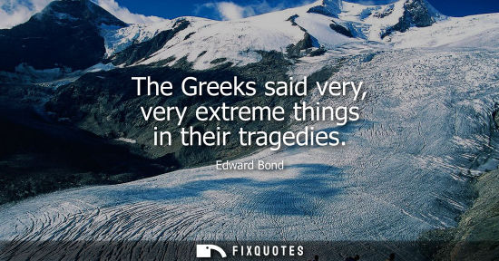 Small: The Greeks said very, very extreme things in their tragedies