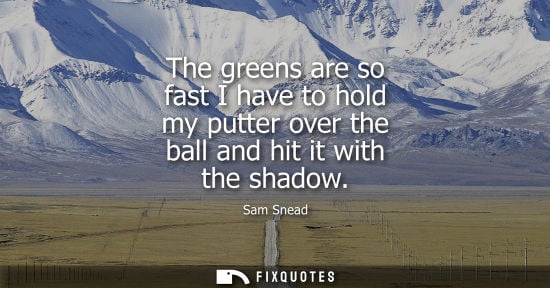 Small: The greens are so fast I have to hold my putter over the ball and hit it with the shadow