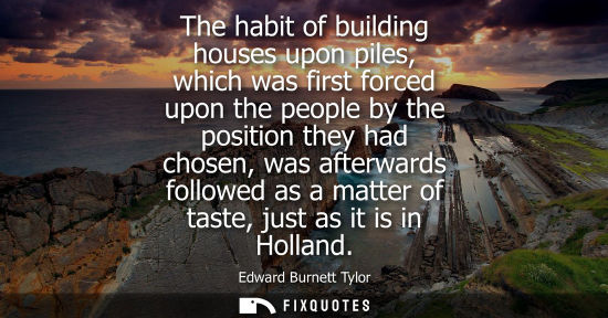 Small: The habit of building houses upon piles, which was first forced upon the people by the position they ha