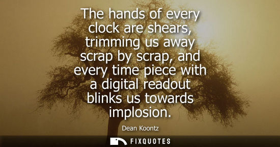 Small: The hands of every clock are shears, trimming us away scrap by scrap, and every time piece with a digit