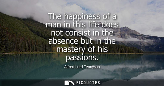 Small: The happiness of a man in this life does not consist in the absence but in the mastery of his passions