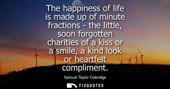 Small: The happiness of life is made up of minute fractions - the little, soon forgotten charities of a kiss or a smi