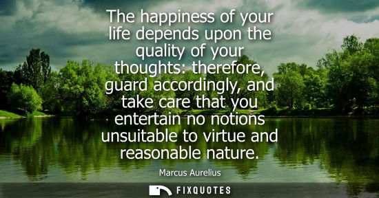 Small: The happiness of your life depends upon the quality of your thoughts: therefore, guard accordingly, and take c