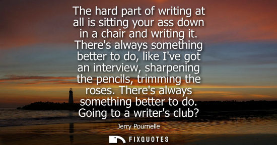 Small: The hard part of writing at all is sitting your ass down in a chair and writing it. Theres always somet
