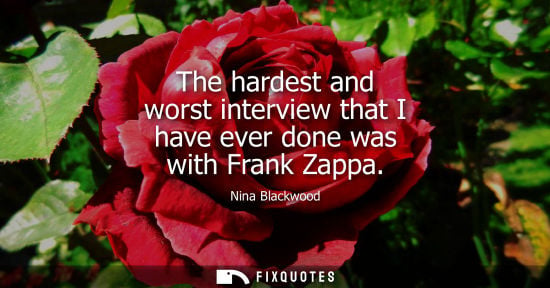Small: The hardest and worst interview that I have ever done was with Frank Zappa