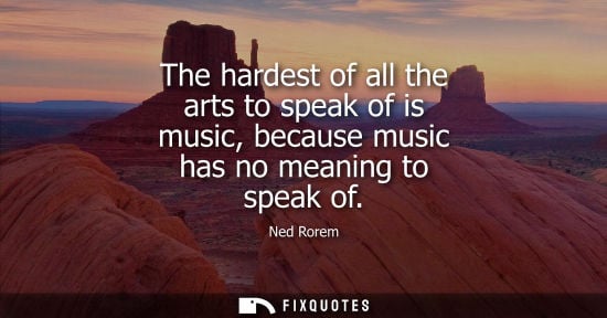 Small: The hardest of all the arts to speak of is music, because music has no meaning to speak of