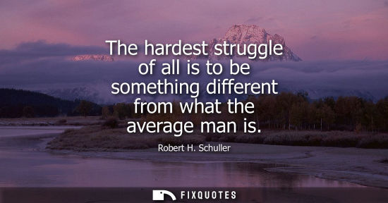 Small: The hardest struggle of all is to be something different from what the average man is