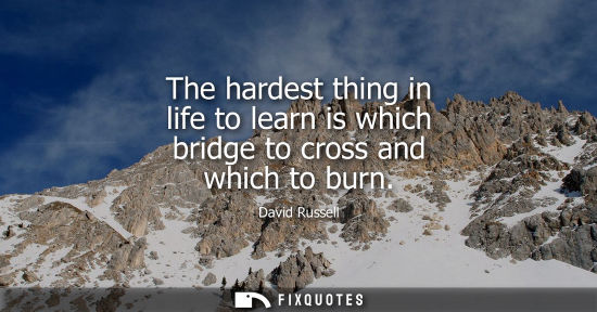 Small: The hardest thing in life to learn is which bridge to cross and which to burn