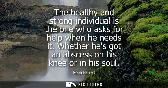 Small: The healthy and strong individual is the one who asks for help when he needs it. Whether hes got an abs