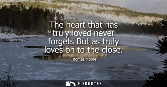 Small: The heart that has truly loved never forgets But as truly loves on to the close
