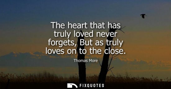 Small: The heart that has truly loved never forgets, But as truly loves on to the close