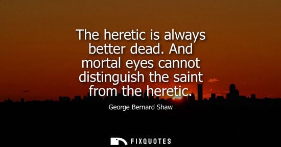 Small: The heretic is always better dead. And mortal eyes cannot distinguish the saint from the heretic