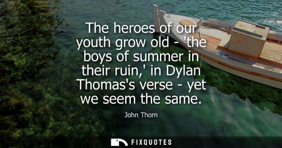 Small: The heroes of our youth grow old - the boys of summer in their ruin, in Dylan Thomass verse - yet we se
