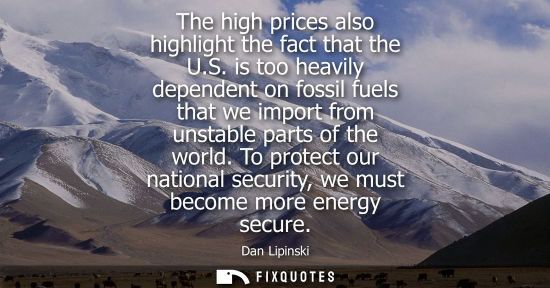Small: The high prices also highlight the fact that the U.S. is too heavily dependent on fossil fuels that we 